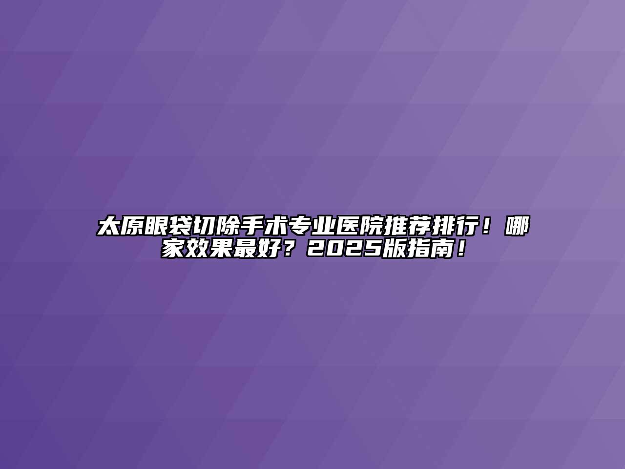 太原眼袋切除手术专业医院推荐排行！哪家效果最好？2025版指南！