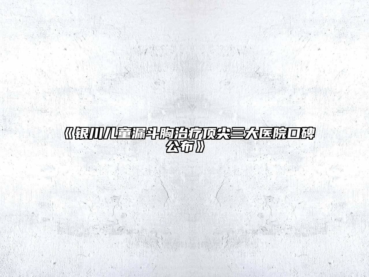 银川儿童漏斗胸治疗顶尖三大医院口碑公布