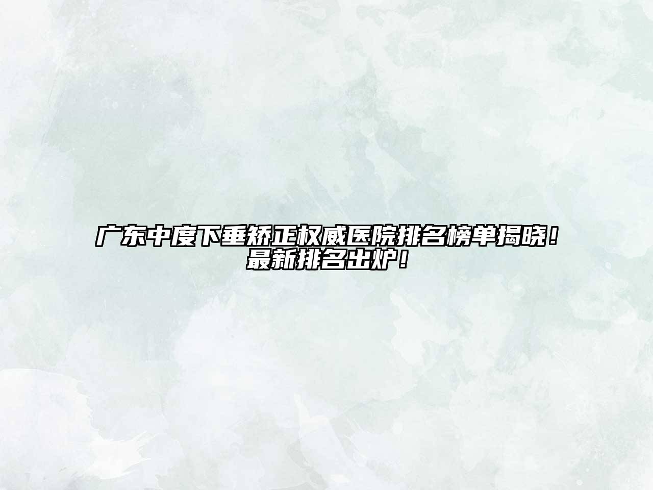 广东中度下垂矫正权威医院排名榜单揭晓！最新排名出炉！