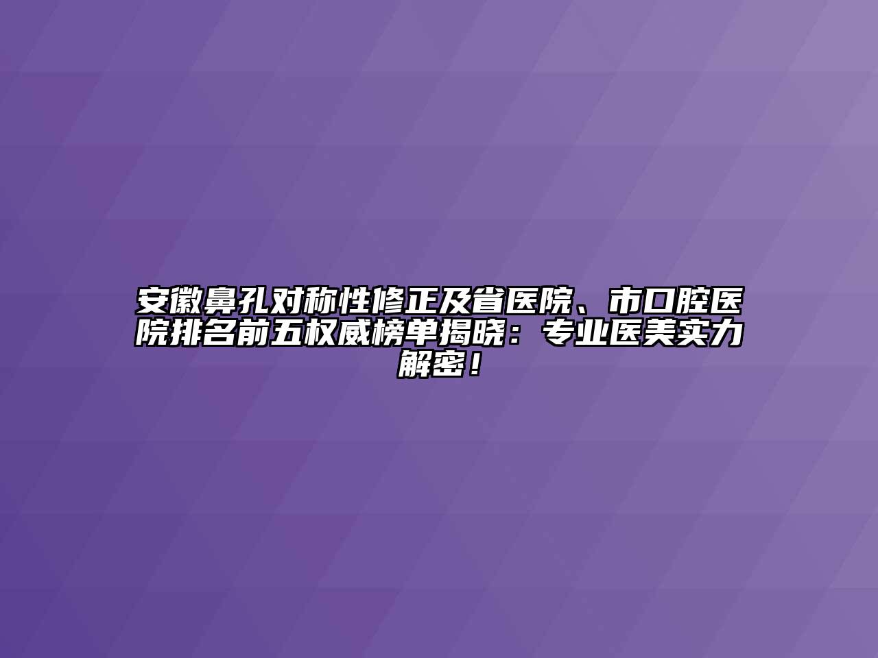 安徽鼻孔对称性修正及省医院、市口腔医院排名前五权威榜单揭晓：专业医美实力解密！