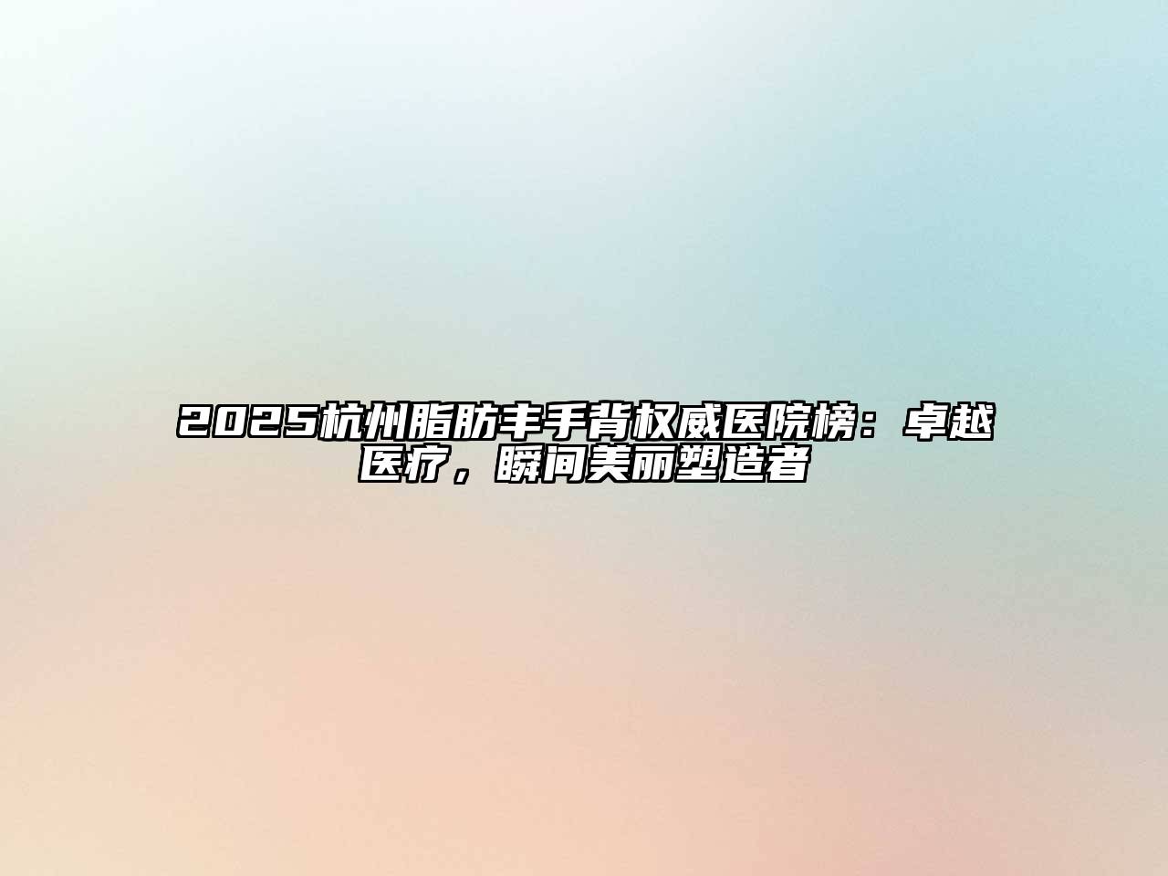 2025杭州脂肪丰手背权威医院榜：卓越医疗，瞬间美丽塑造者