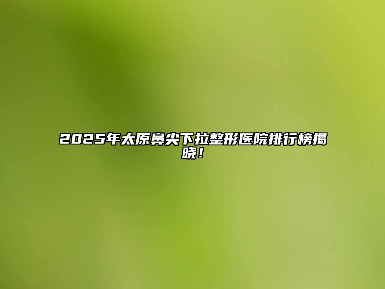 2025年太原鼻尖下拉整形医院排行榜揭晓！