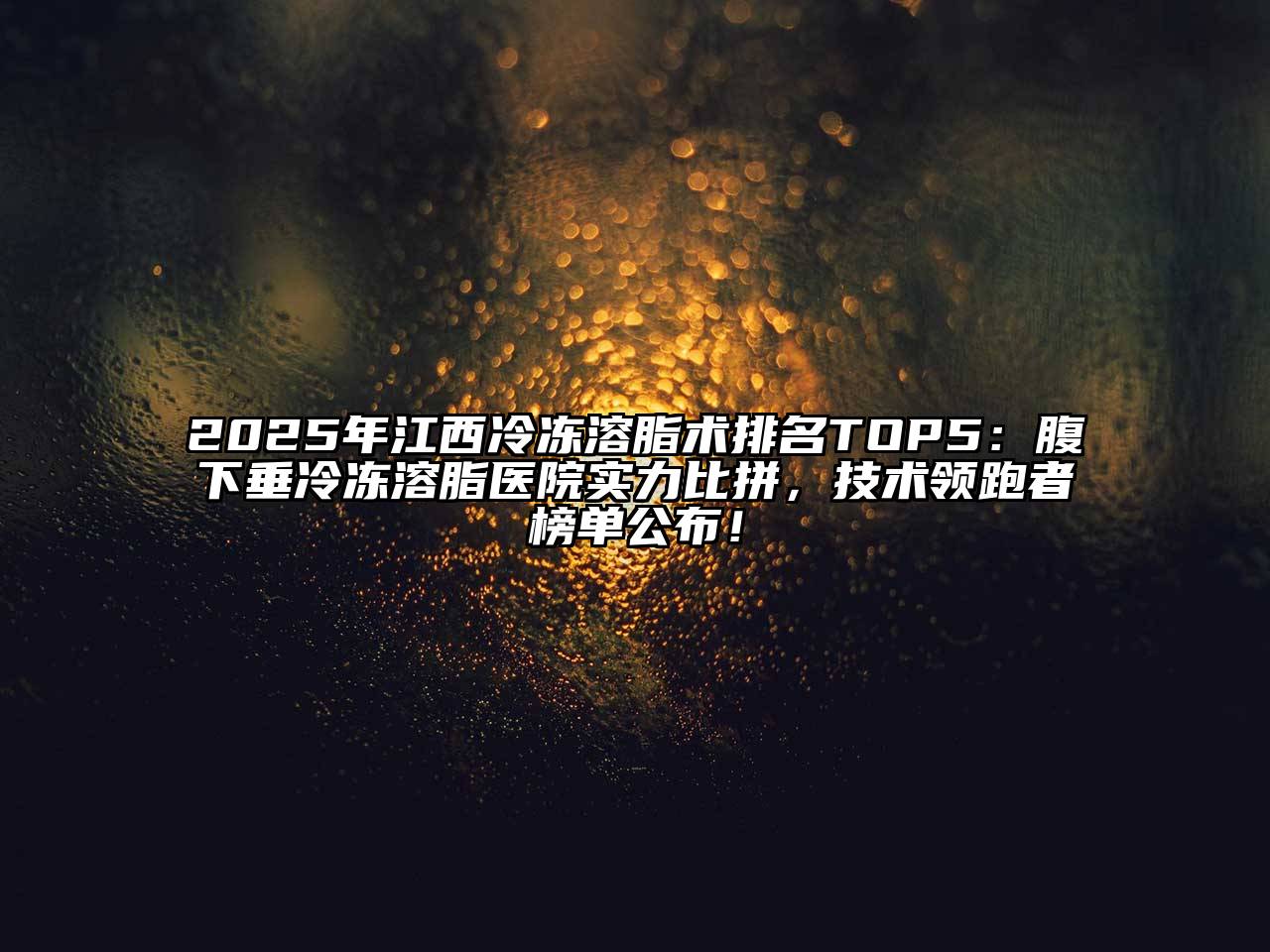 2025年江西冷冻溶脂术排名TOP5：腹下垂冷冻溶脂医院实力比拼，技术领跑者榜单公布！