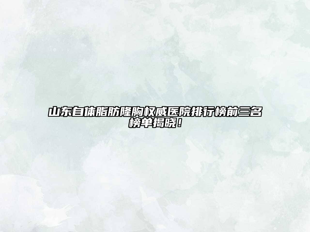 山东自体脂肪隆胸权威医院排行榜前三名榜单揭晓！