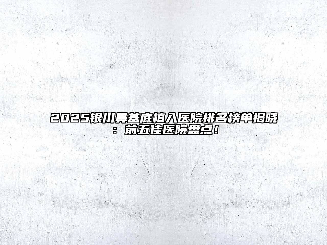 2025银川鼻基底植入医院排名榜单揭晓：前五佳医院盘点！