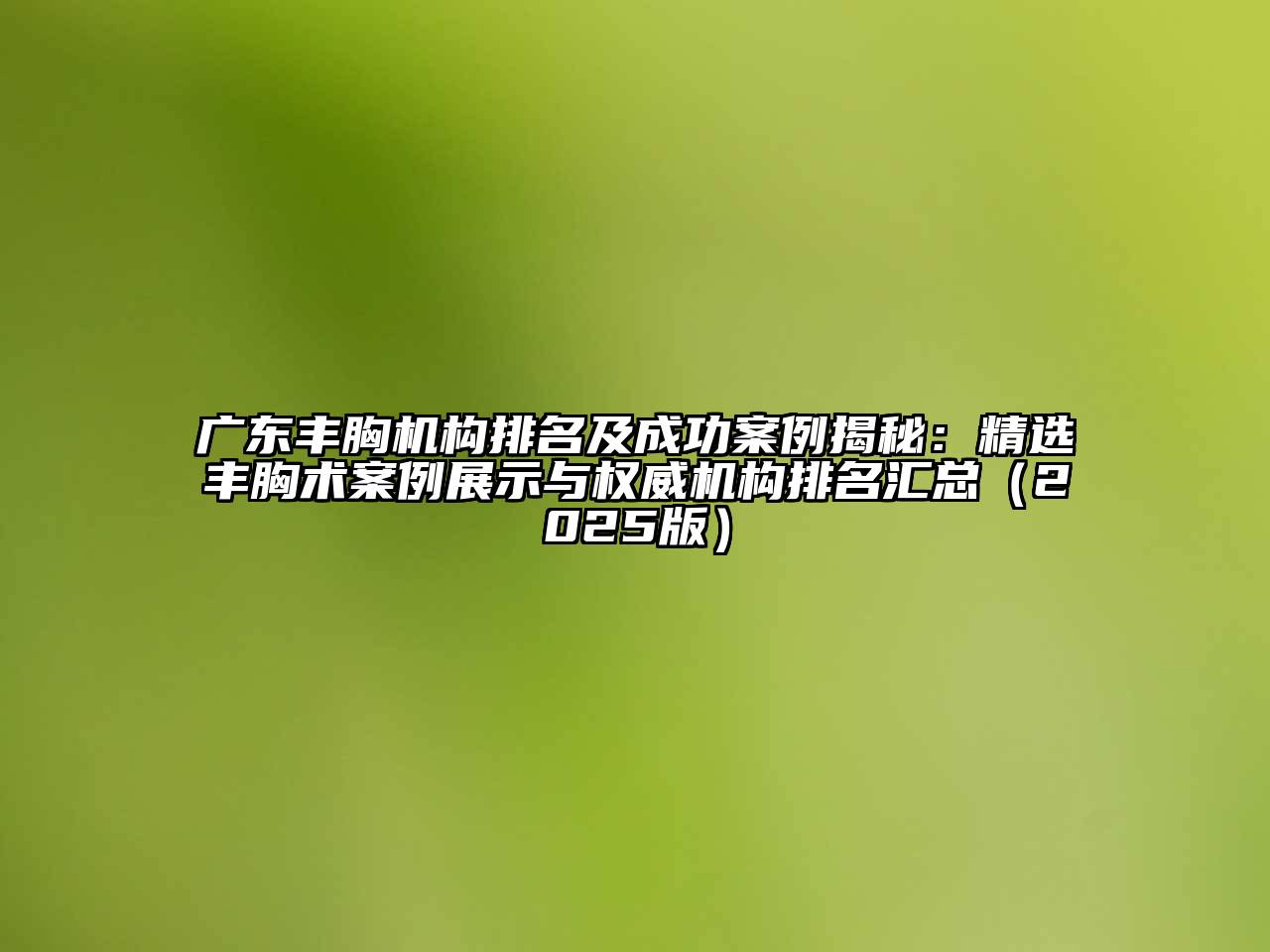 广东丰胸机构排名及成功案例揭秘：精选丰胸术案例展示与权威机构排名汇总2025年