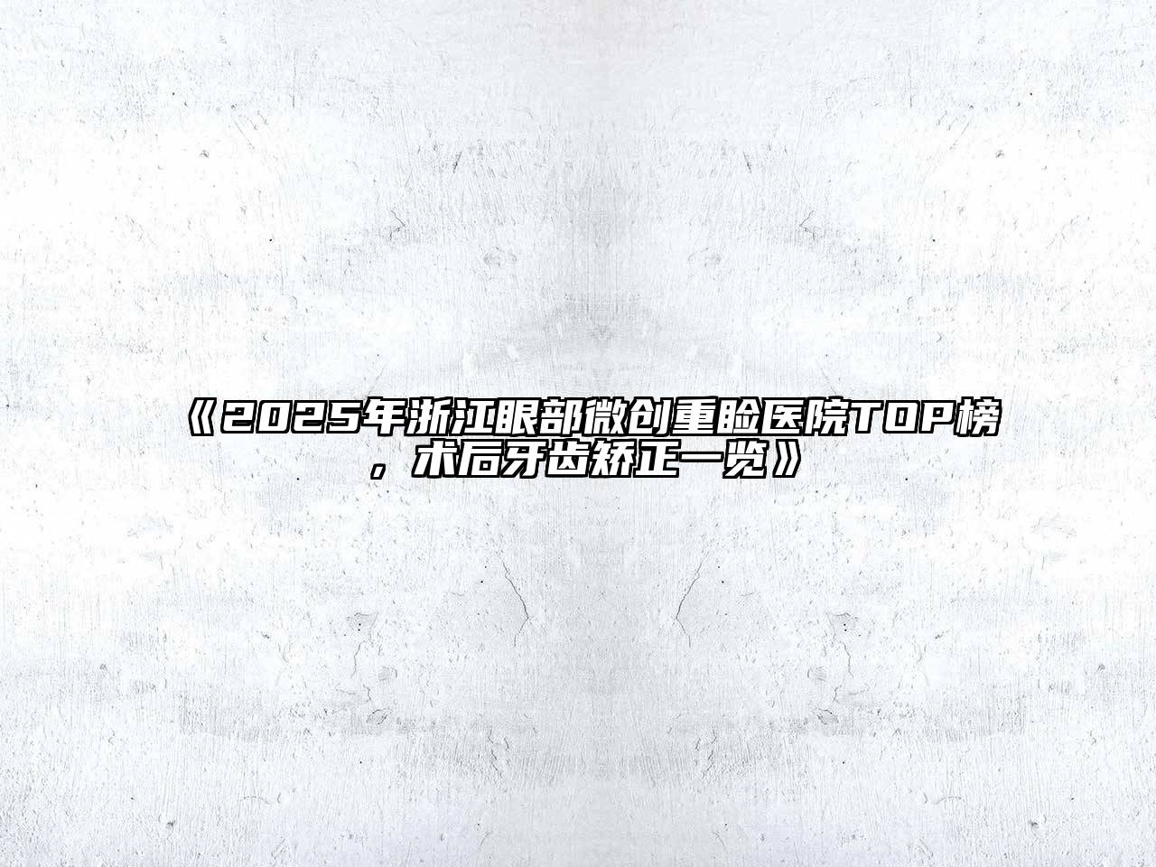 2025年浙江眼部微创重睑医院TOP榜，术后牙齿矫正一览