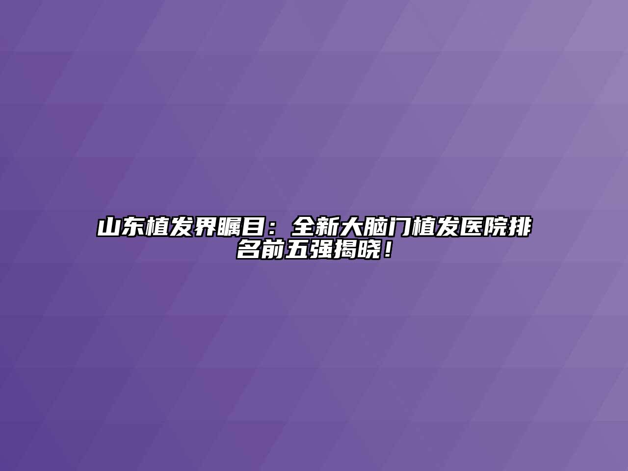 山东植发界瞩目：全新大脑门植发医院排名前五强揭晓！
