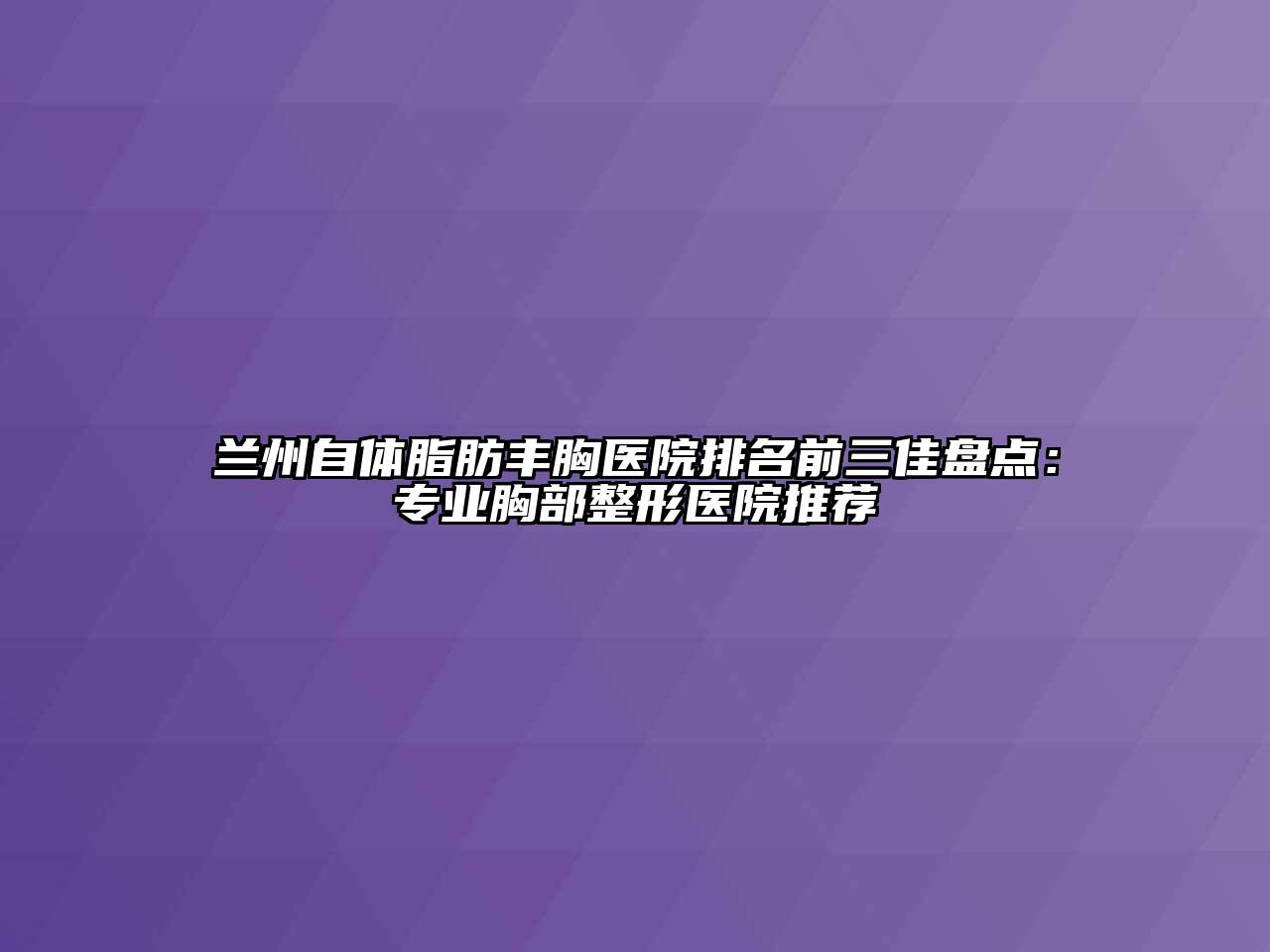 兰州自体脂肪丰胸医院排名前三佳盘点：专业胸部整形医院推荐