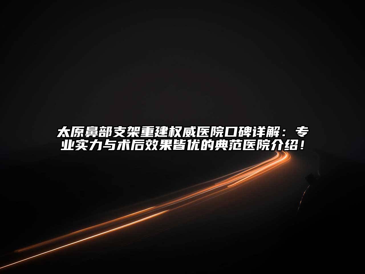 太原鼻部支架重建权威医院口碑详解：专业实力与术后效果皆优的典范医院介绍！