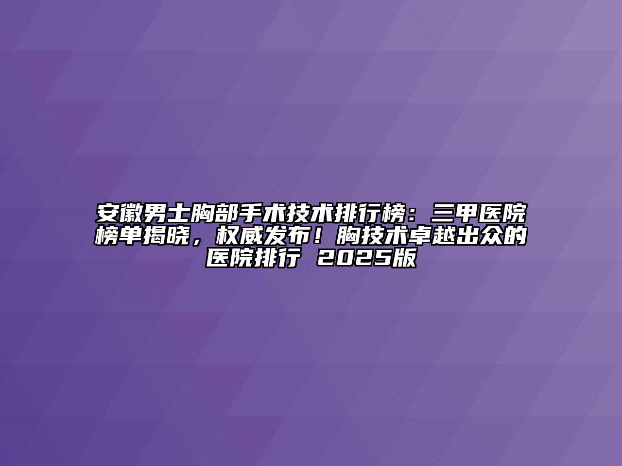 安徽男士胸部手术技术排行榜：三甲医院榜单揭晓，权威发布！胸技术卓越出众的医院排行 2025版