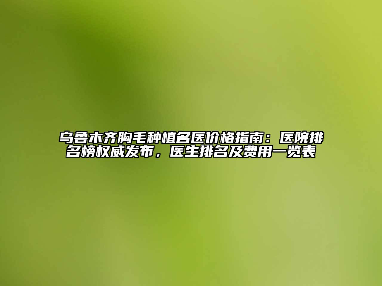 乌鲁木齐胸毛种植名医价格指南：医院排名榜权威发布，医生排名及费用一览表