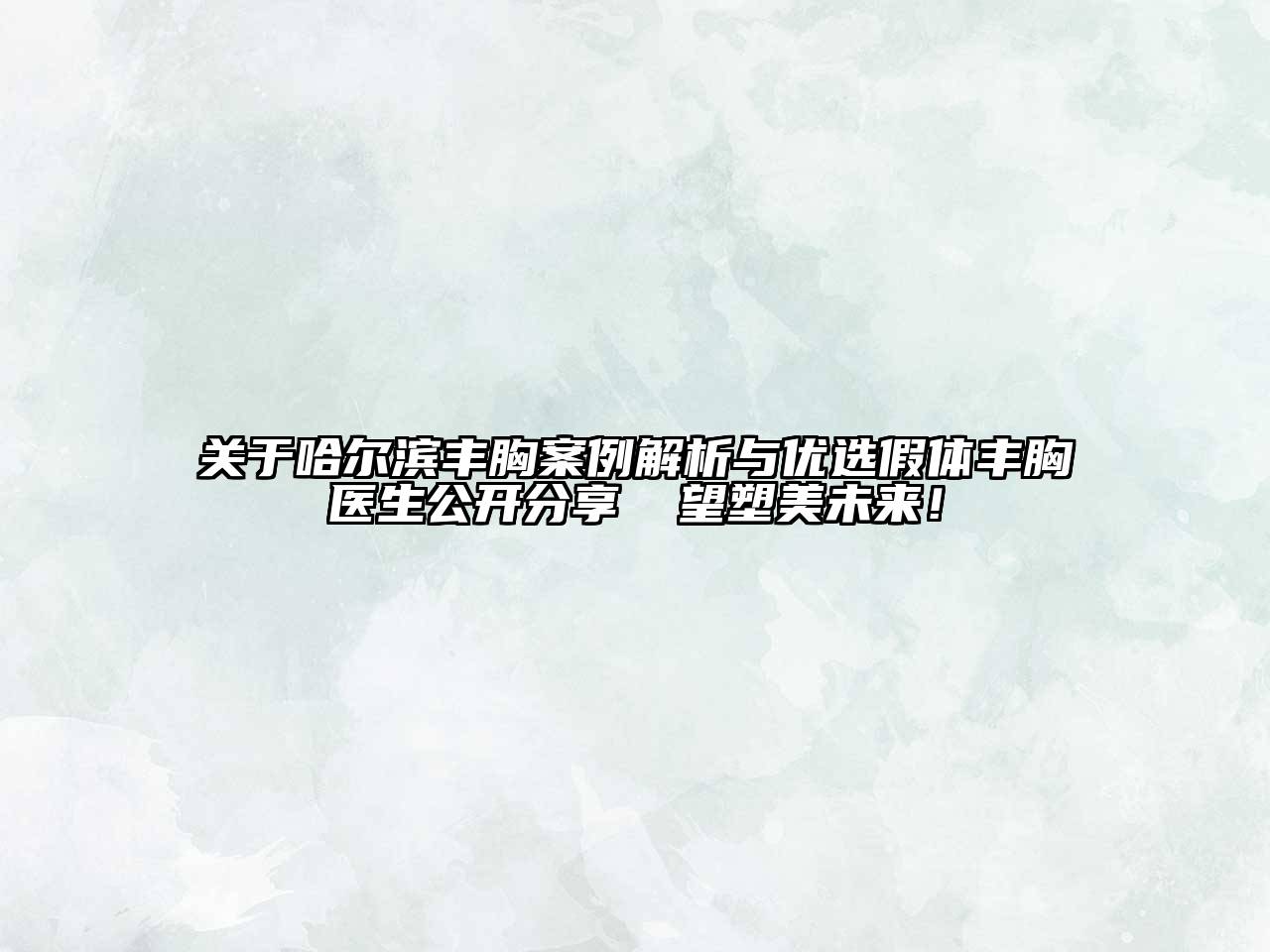 哈尔滨丰胸案例解析与优选假体丰胸医生公开分享 瞭望塑美未来！