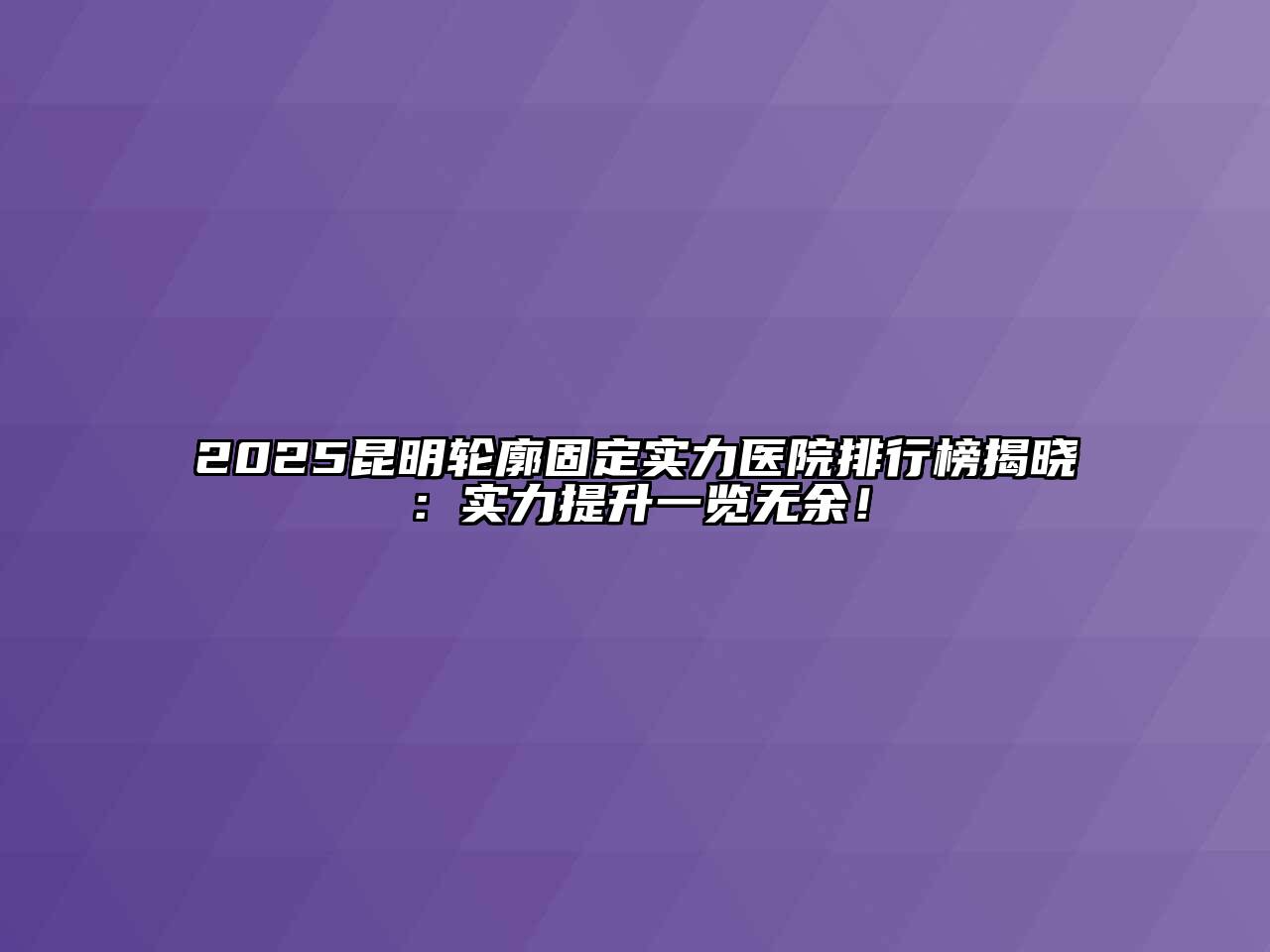 2025昆明轮廓固定实力医院排行榜揭晓：实力提升一览无余！