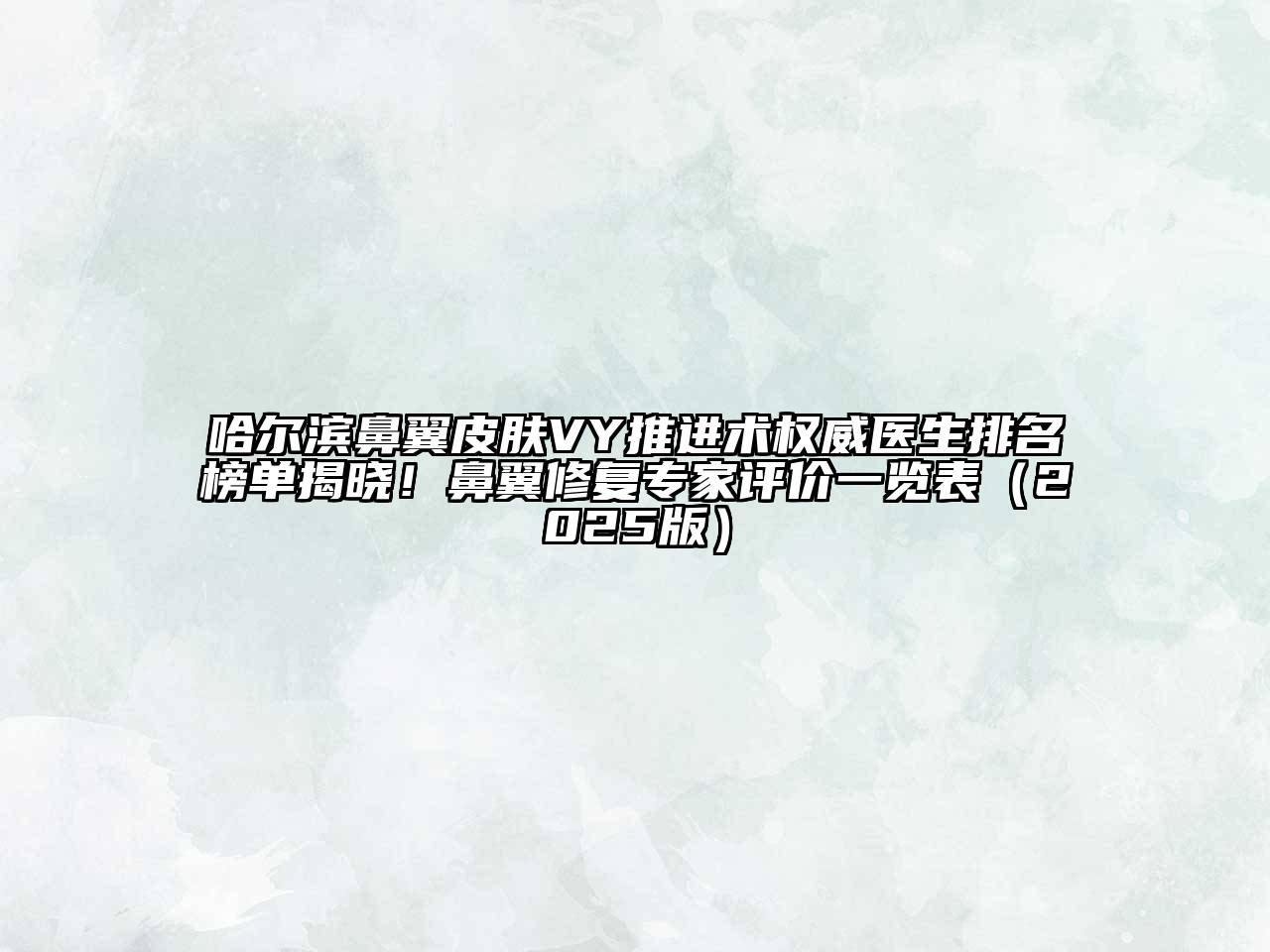 哈尔滨鼻翼皮肤VY推进术权威医生排名榜单揭晓！鼻翼修复专家评价一览表2025年