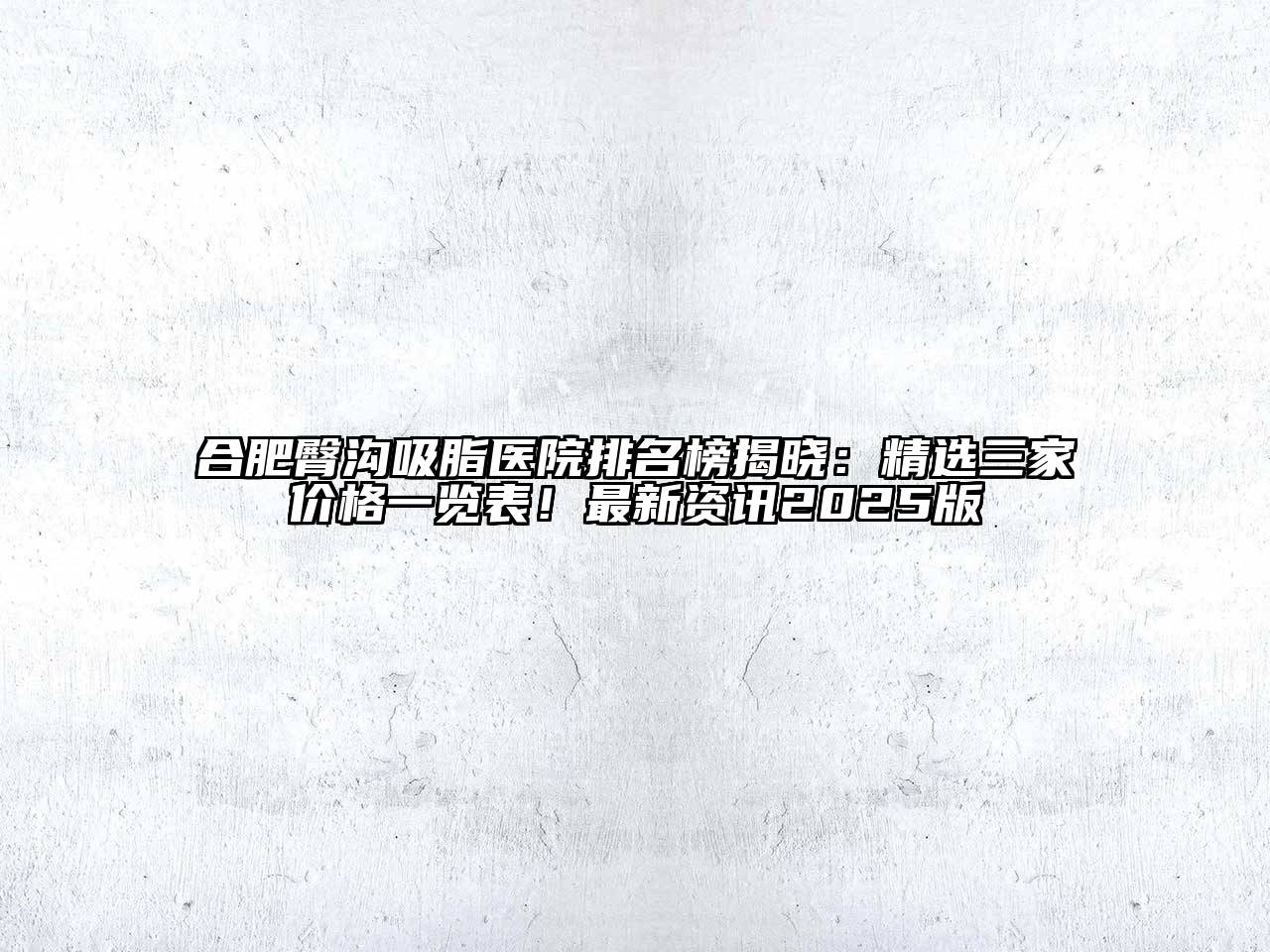 合肥臀沟吸脂医院排名榜揭晓：精选三家价格一览表！最新资讯2025版