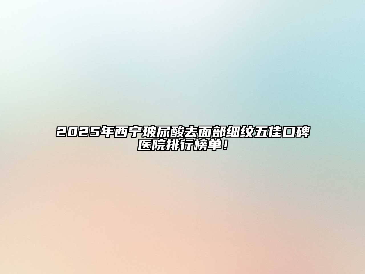2025年西宁玻尿酸去面部细纹五佳口碑医院排行榜单！