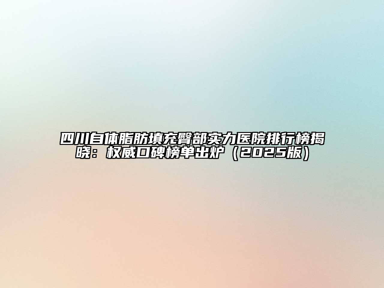 四川自体脂肪填充臀部实力医院排行榜揭晓：权威口碑榜单出炉2025年