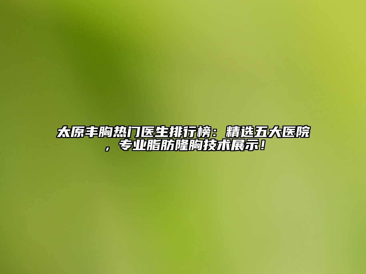 太原丰胸热门医生排行榜：精选五大医院，专业脂肪隆胸技术展示！