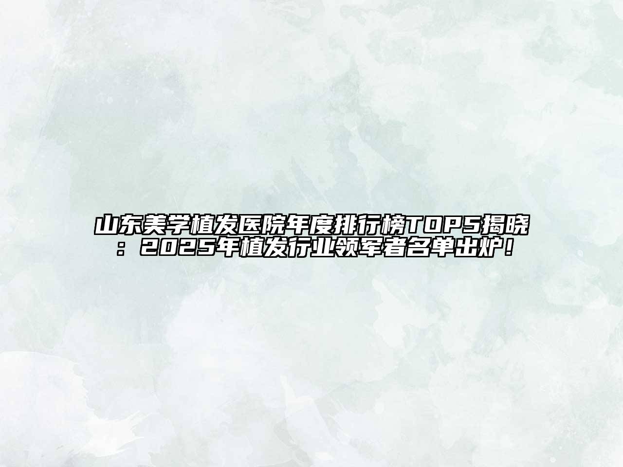 山东美学植发医院年度排行榜TOP5揭晓：2025年植发行业领军者名单出炉！