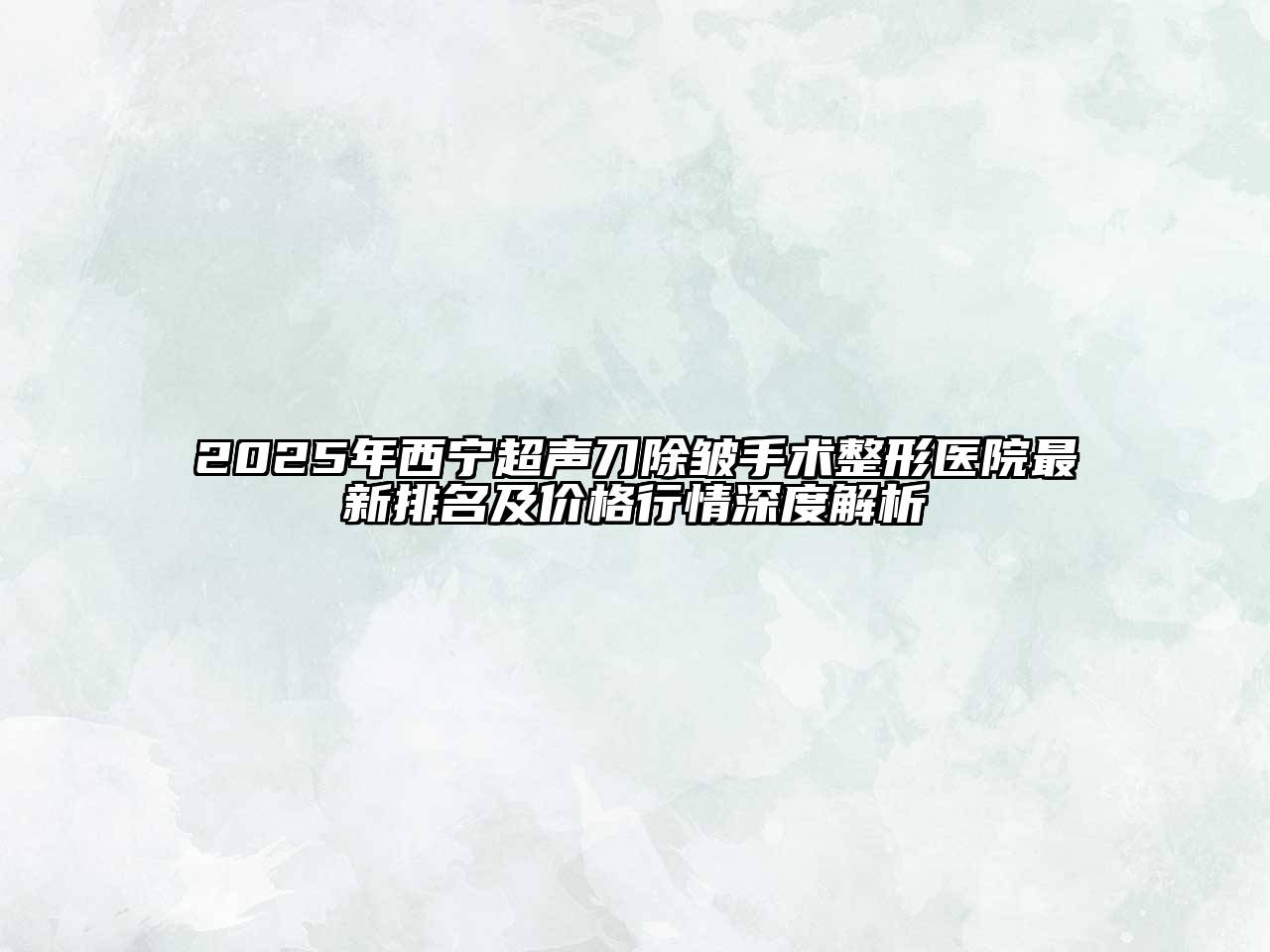 2025年西宁超声刀除皱手术整形医院最新排名及价格行情深度解析