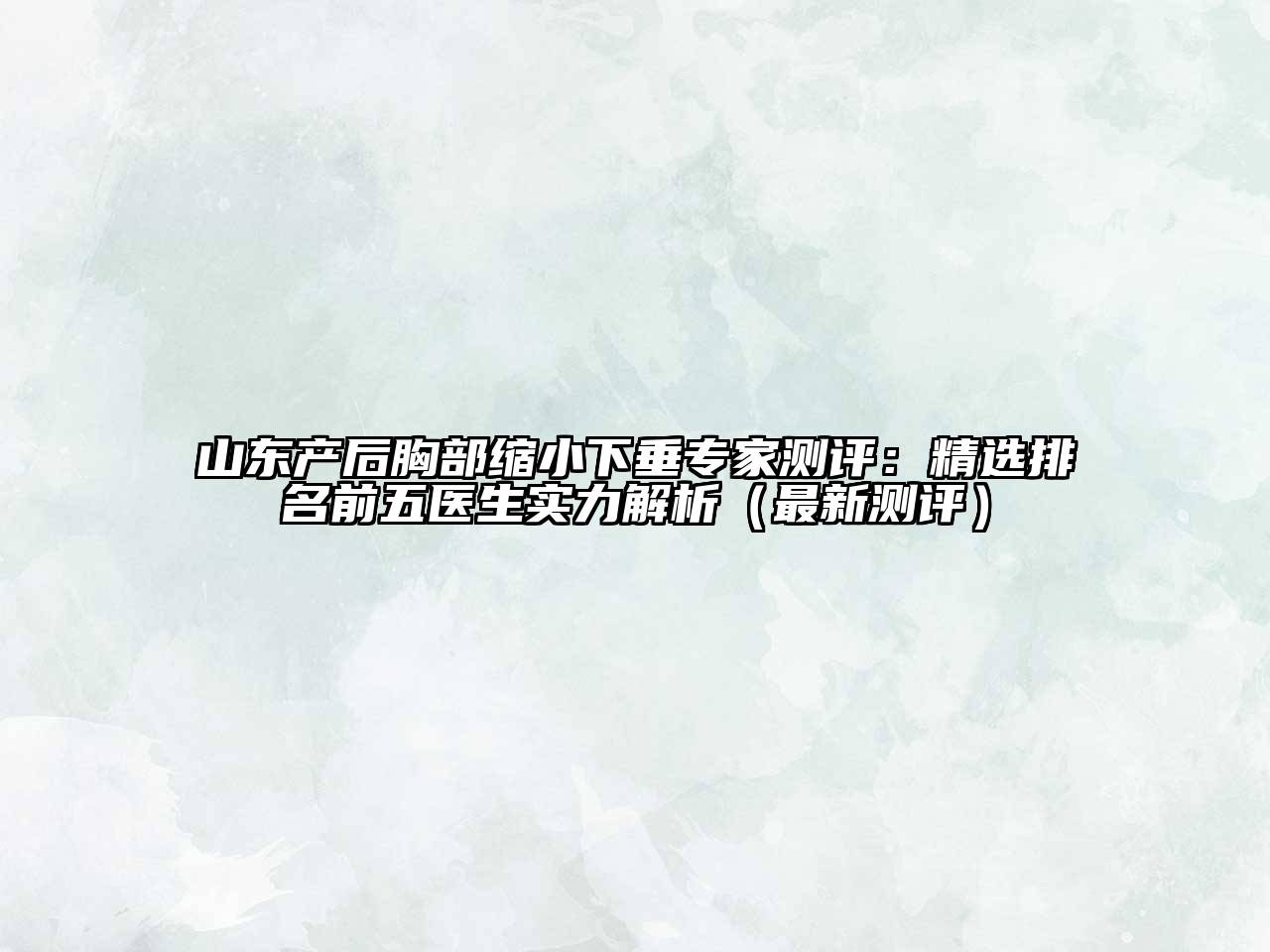 山东产后胸部缩小下垂专家测评：精选排名前五医生实力解析（最新测评）