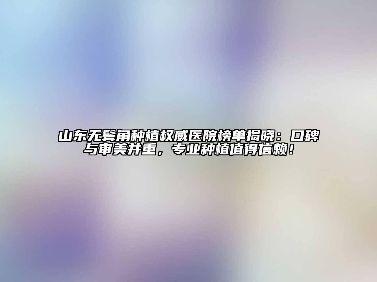 山东无鬓角种植权威医院榜单揭晓：口碑与审美并重，专业种植值得信赖！