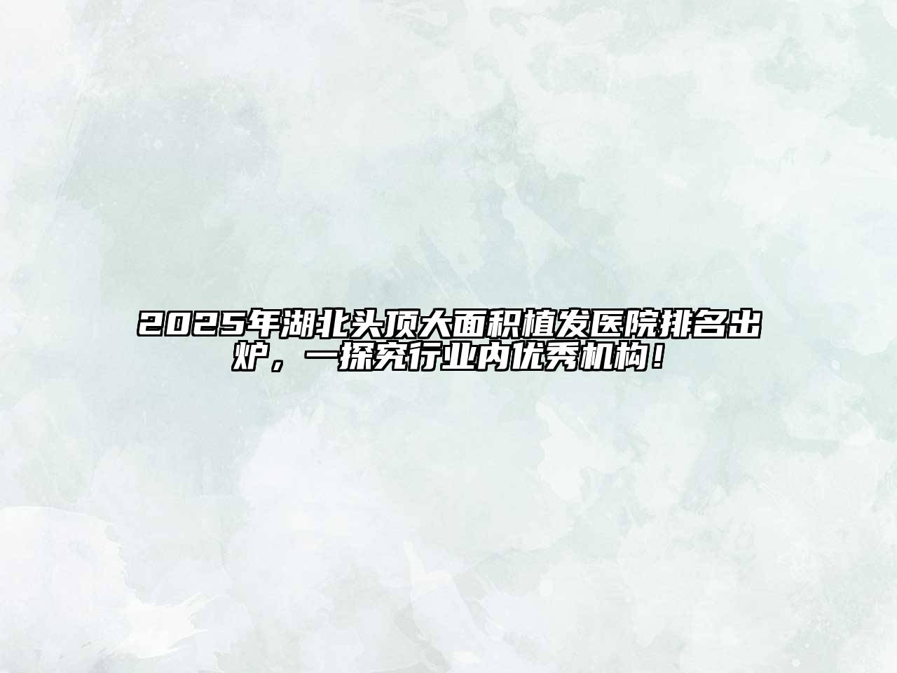 2025年湖北头顶大面积植发医院排名出炉，一探究行业内优秀机构！