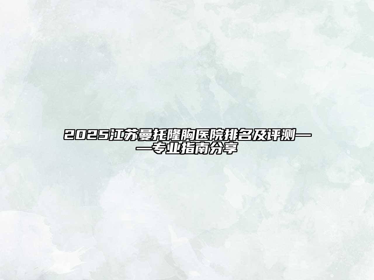 2025江苏曼托隆胸医院排名及评测——专业指南分享