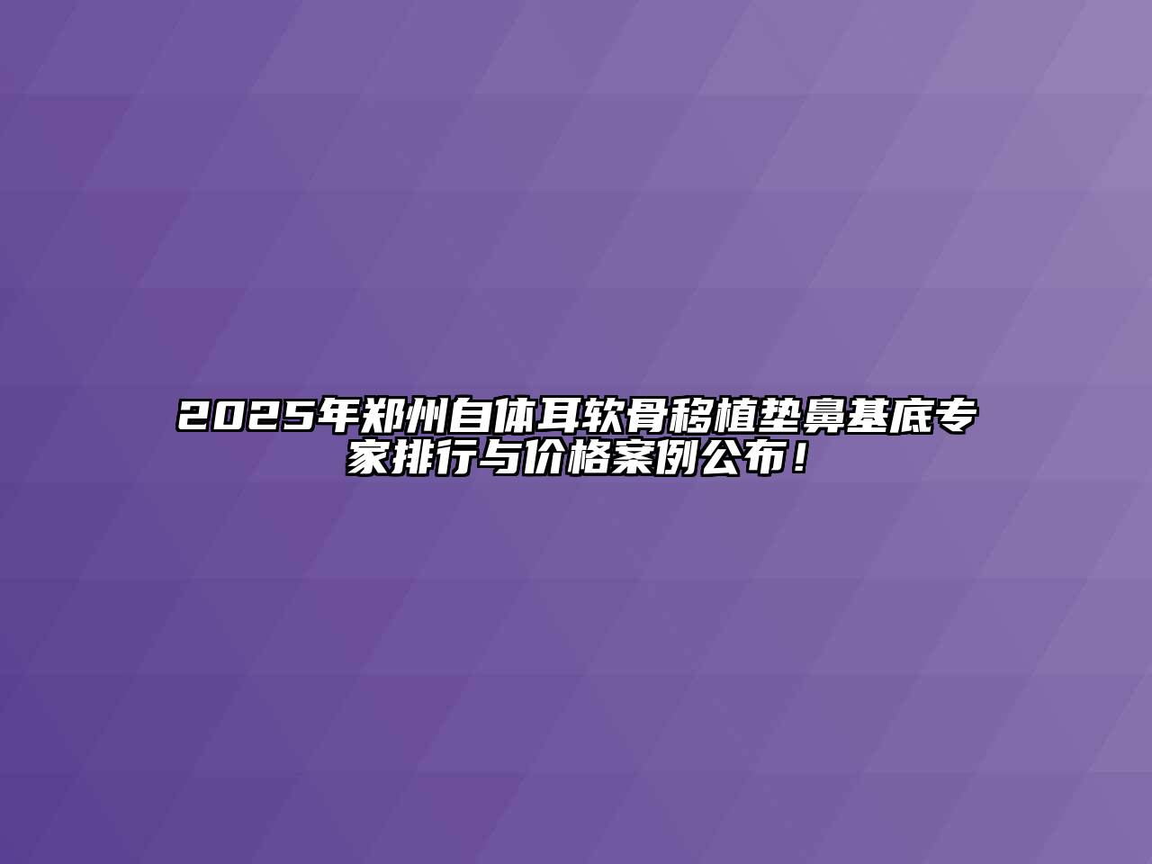 2025年郑州自体耳软骨移植垫鼻基底专家排行与价格案例公布！