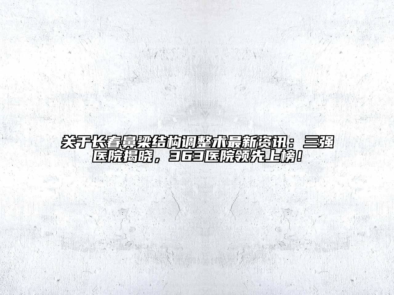 长春鼻梁结构调整术最新资讯：三强医院揭晓，363医院领先上榜！