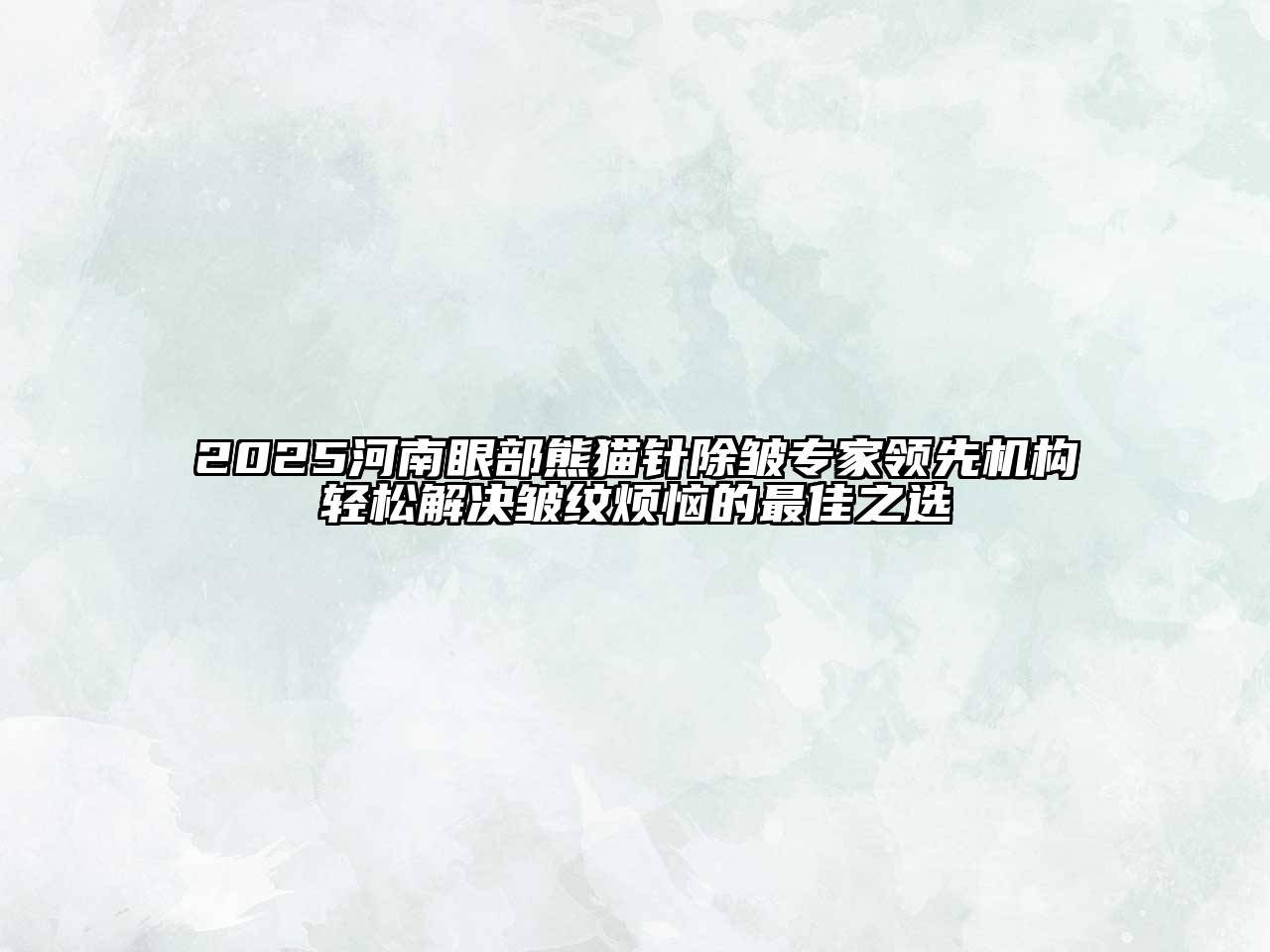 2025河南眼部熊猫针除皱专家领先机构轻松解决皱纹烦恼的最佳之选