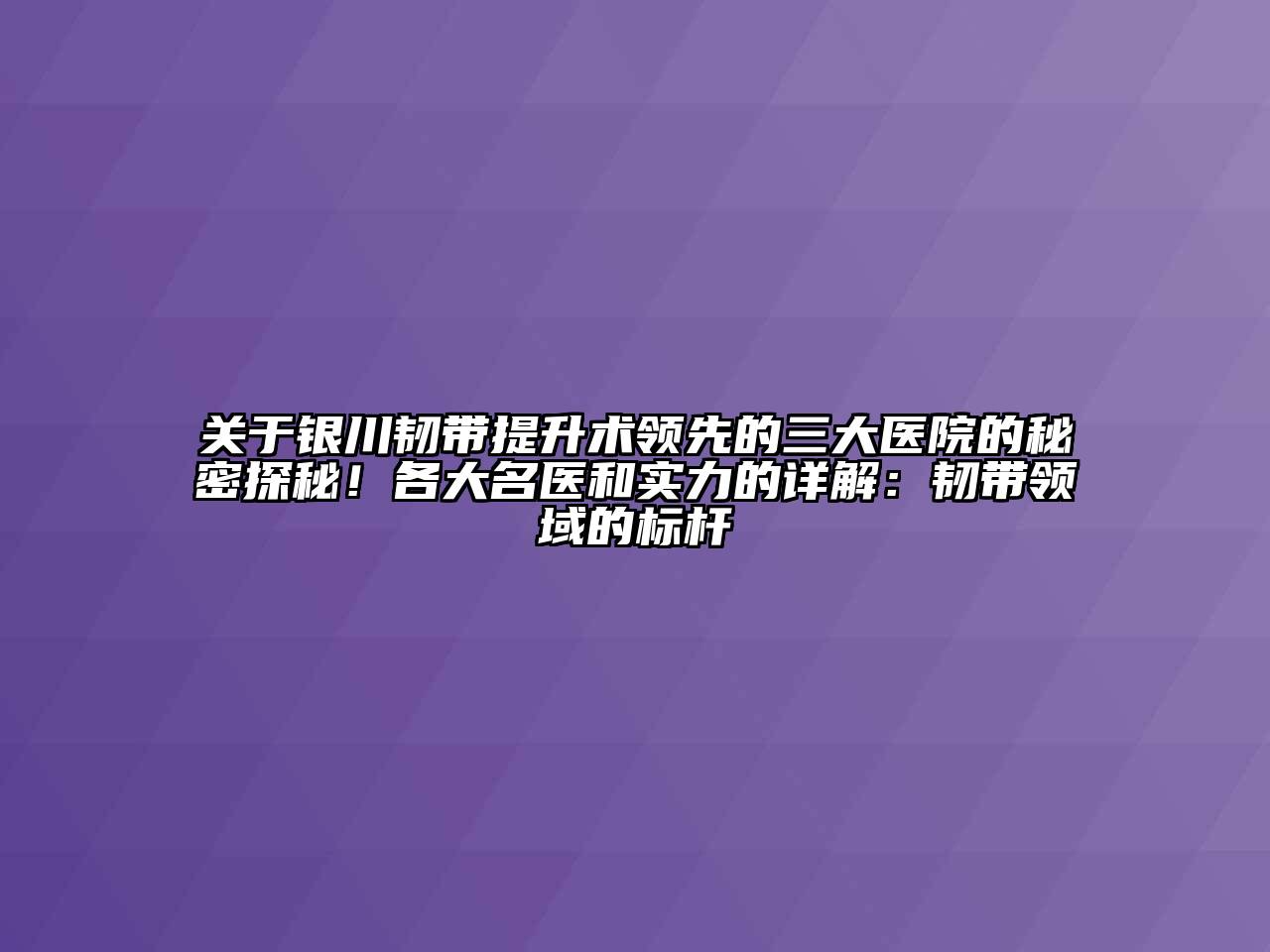 银川韧带提升术领先的三大医院的秘密探秘！各大名医和实力的详解：韧带领域的标杆