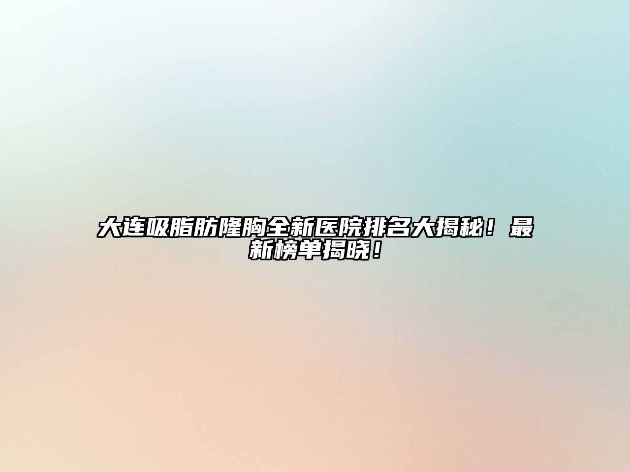 大连吸脂肪隆胸全新医院排名大揭秘！最新榜单揭晓！