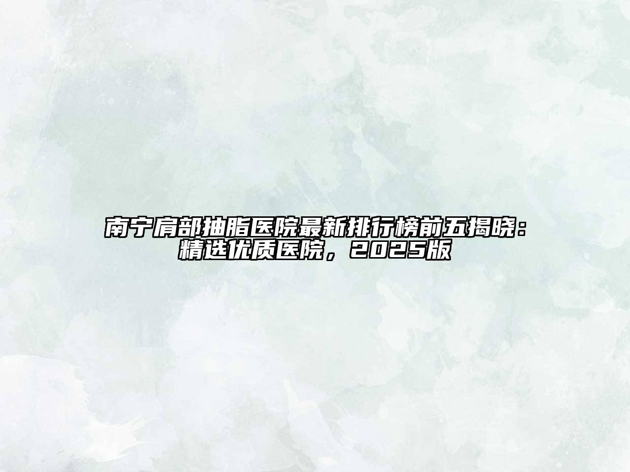 南宁肩部抽脂医院最新排行榜前五揭晓：精选优质医院，2025版