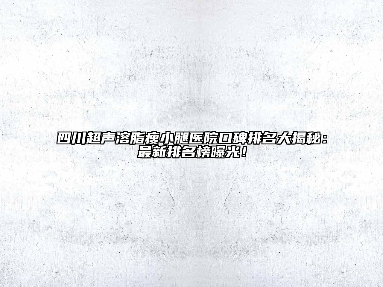 四川超声溶脂瘦小腿医院口碑排名大揭秘：最新排名榜曝光！