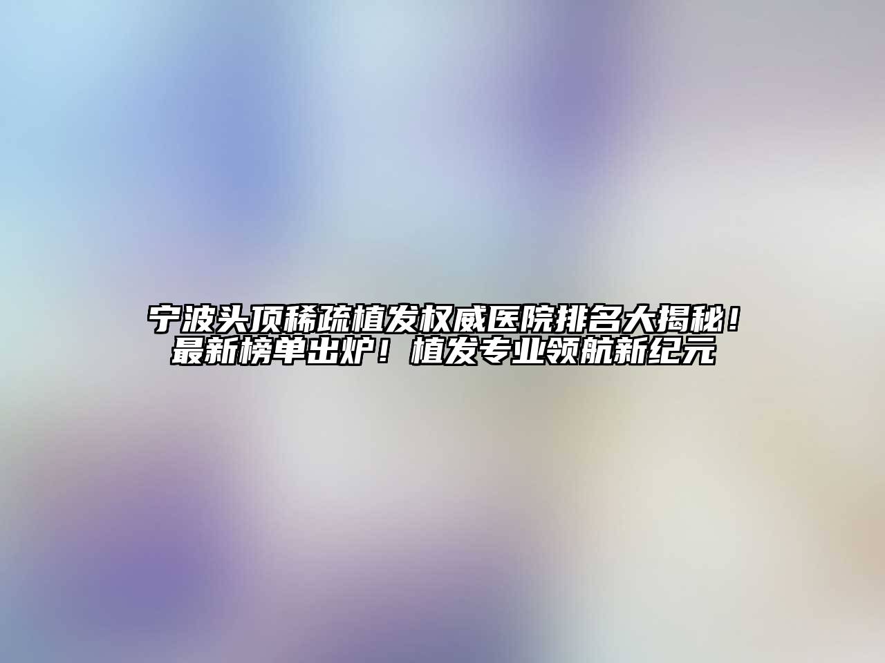 宁波头顶稀疏植发权威医院排名大揭秘！最新榜单出炉！植发专业领航新纪元