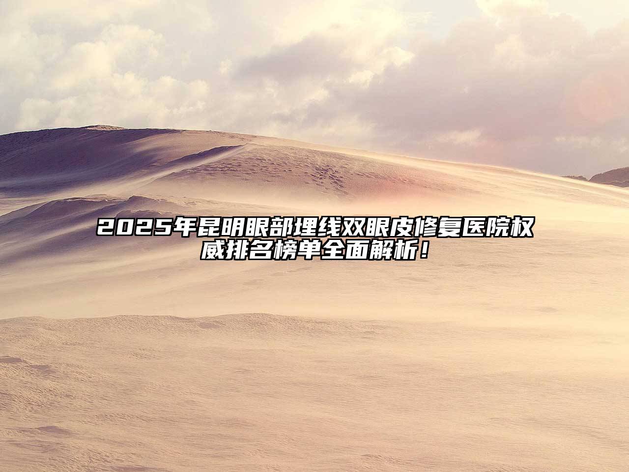 2025年昆明眼部埋线双眼皮修复医院权威排名榜单全面解析！
