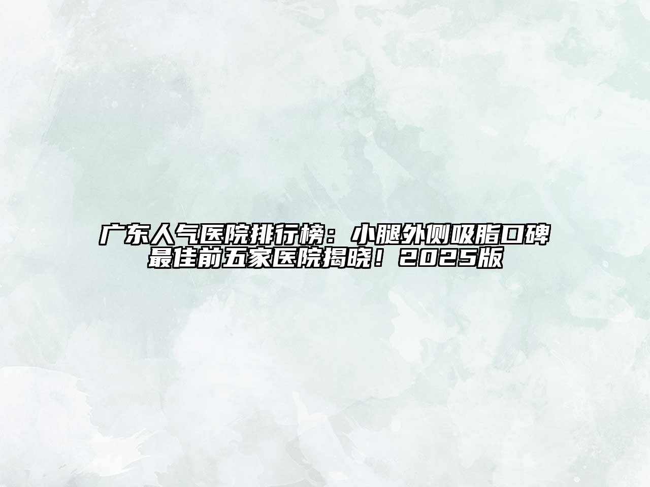 广东人气医院排行榜：小腿外侧吸脂口碑最佳前五家医院揭晓！2025版