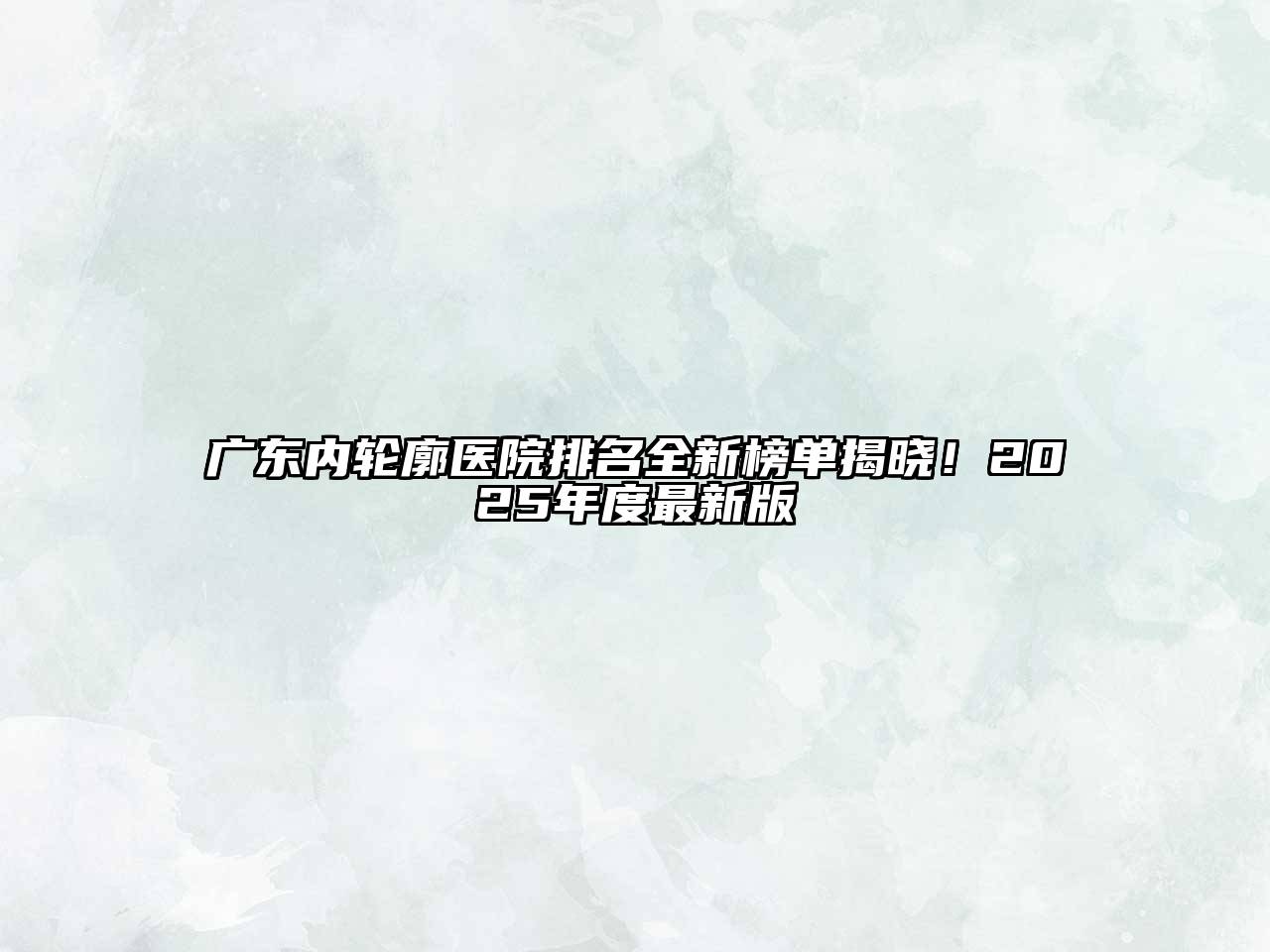 广东内轮廓医院排名全新榜单揭晓！2025年度最新版