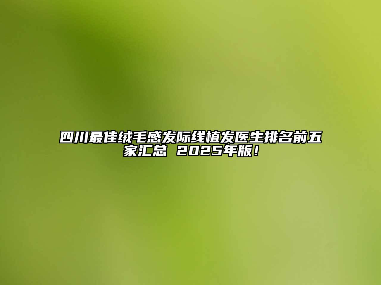 四川最佳绒毛感发际线植发医生排名前五家汇总 2025年版！
