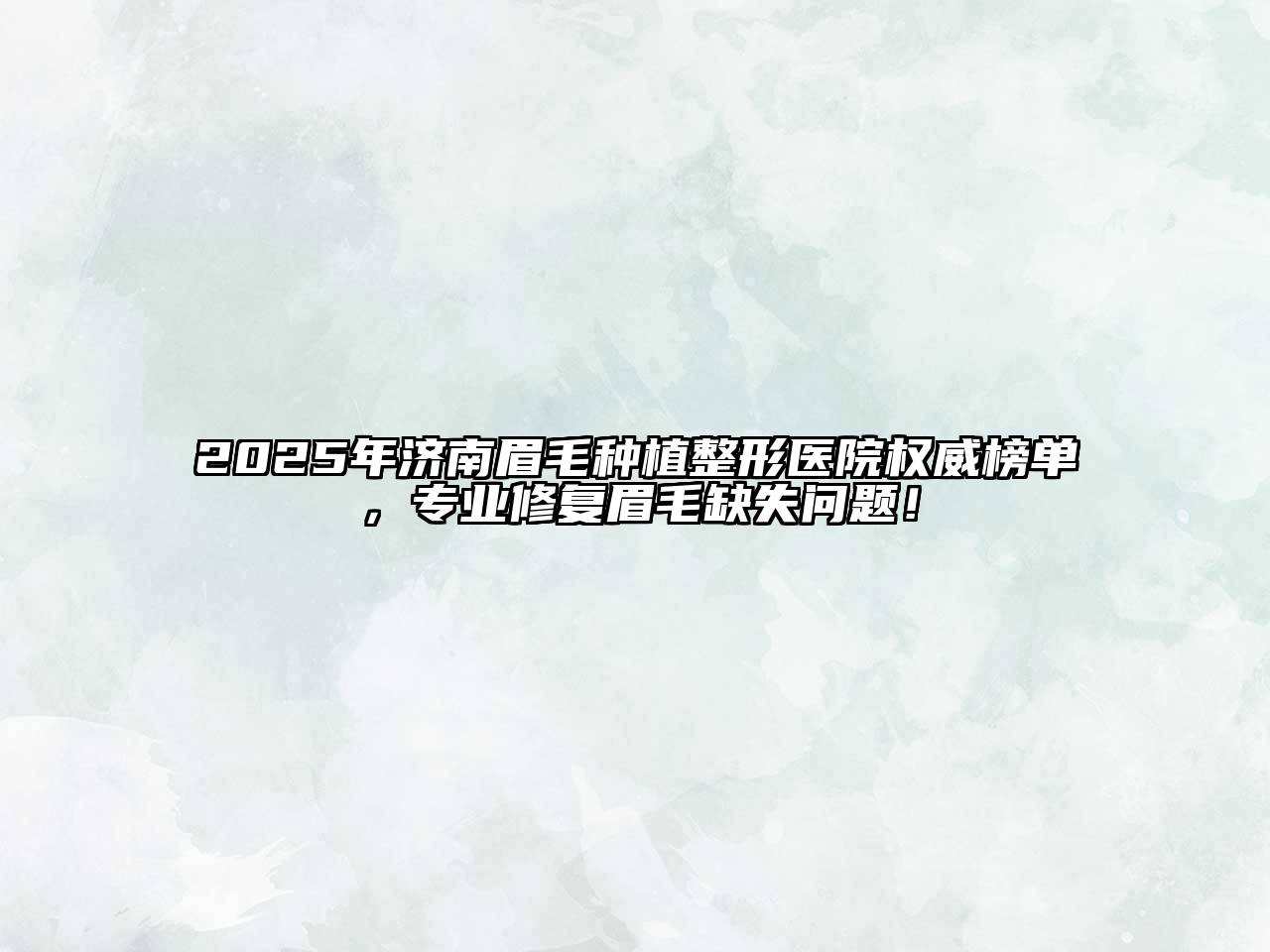 2025年济南眉毛种植整形医院权威榜单，专业修复眉毛缺失问题！