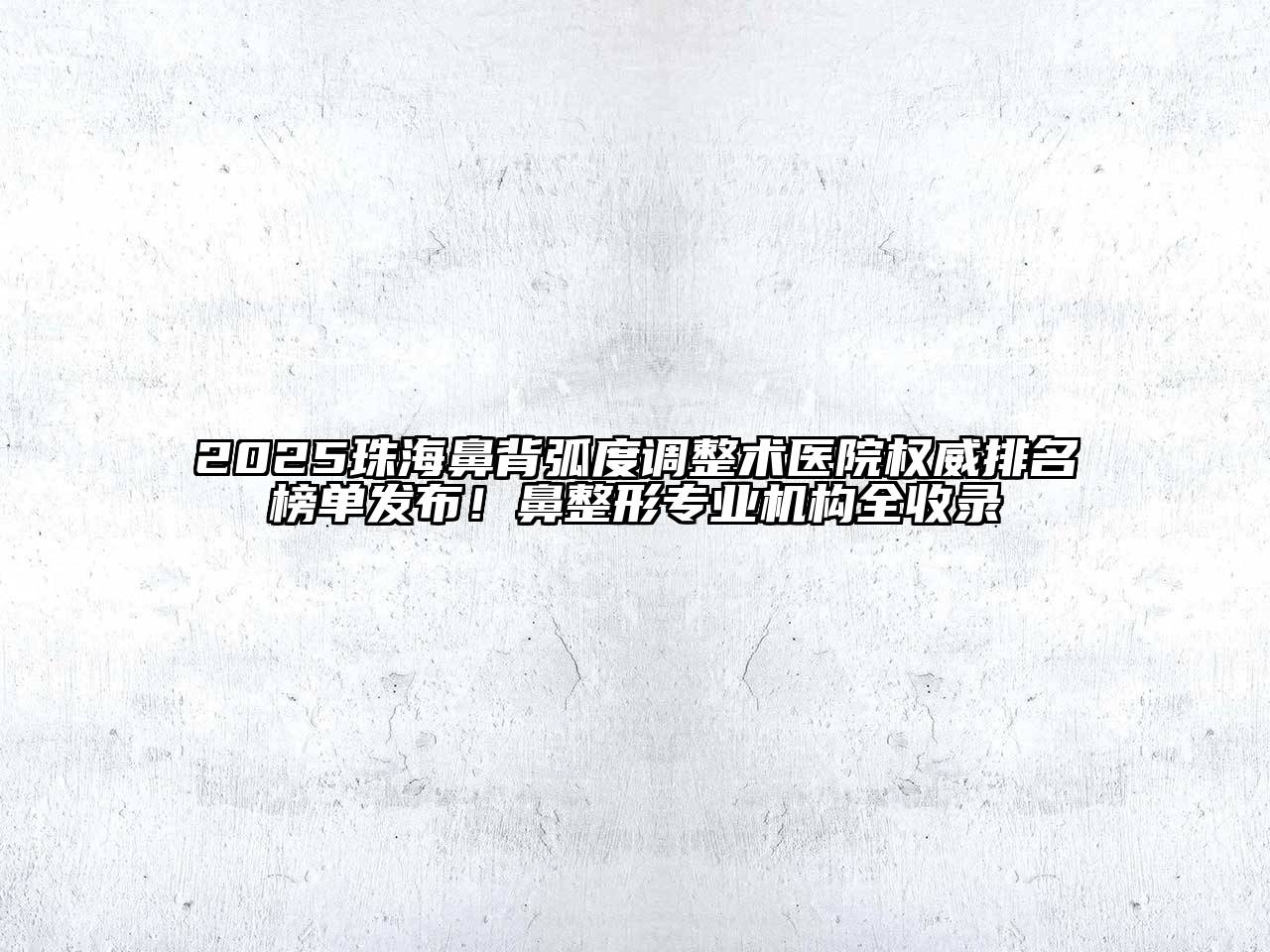 2025珠海鼻背弧度调整术医院权威排名榜单发布！鼻整形专业机构全收录