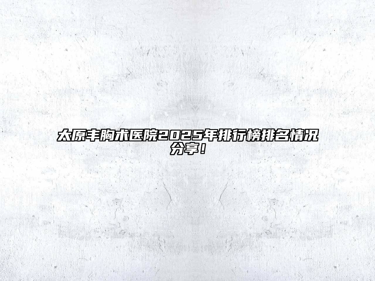 太原丰胸术医院2025年排行榜排名情况分享！
