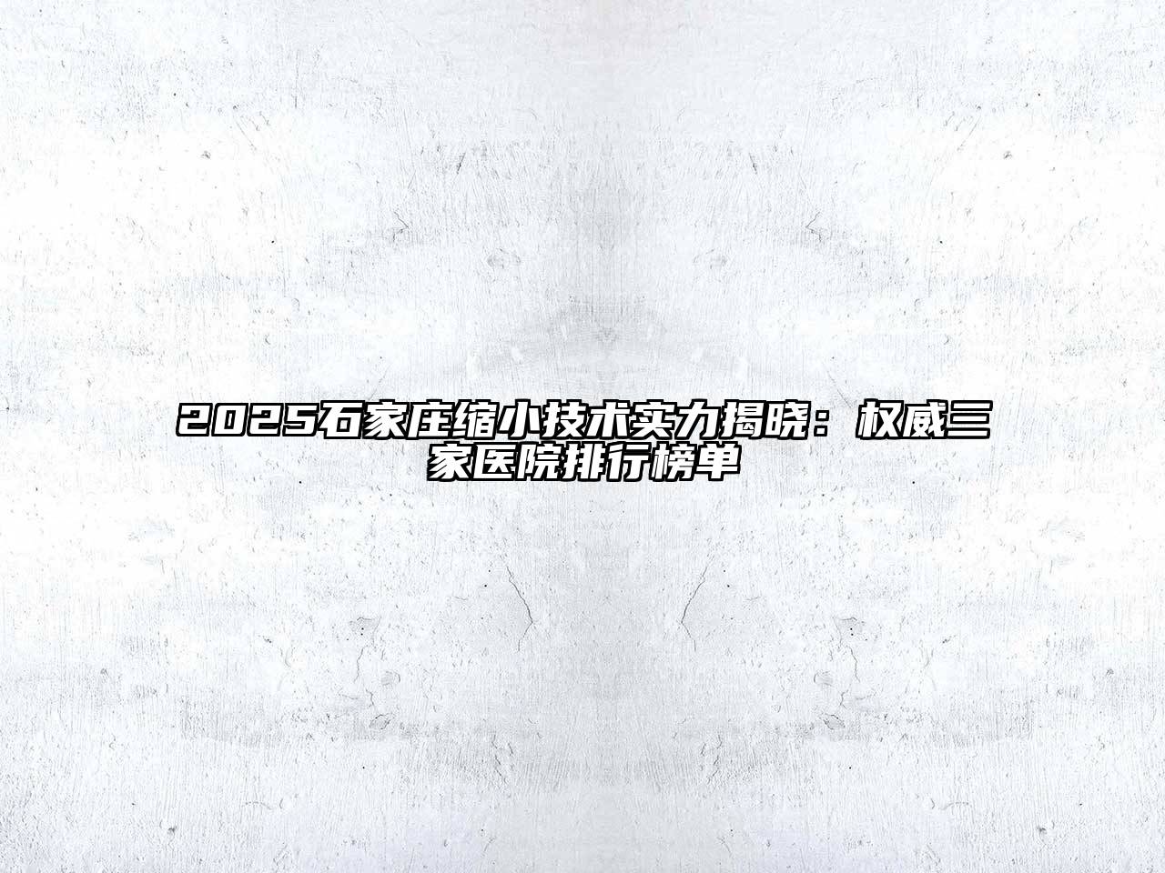 2025石家庄缩小技术实力揭晓：权威三家医院排行榜单