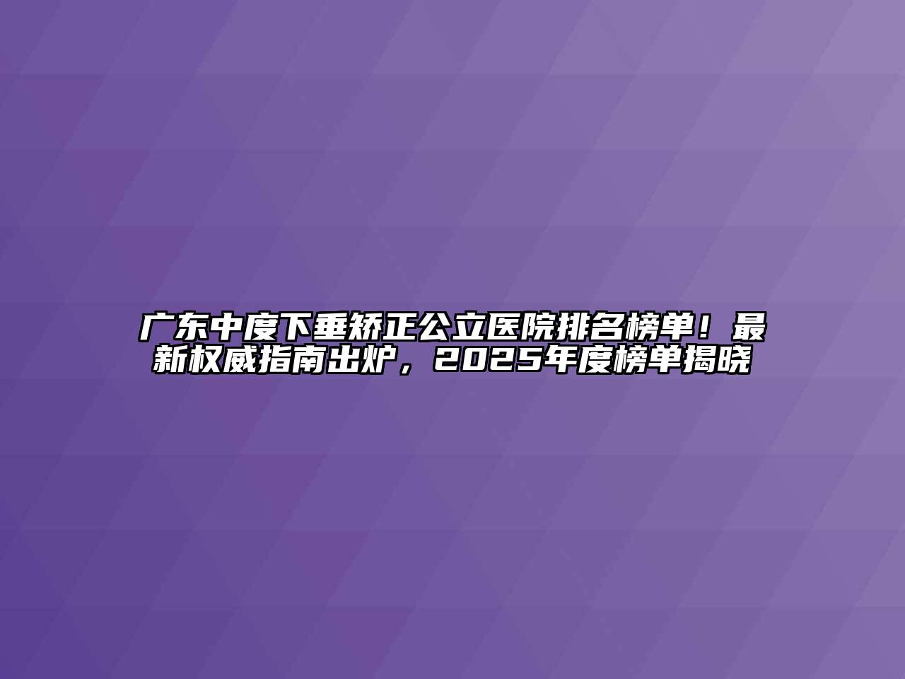 广东中度下垂矫正公立医院排名榜单！最新权威指南出炉，2025年度榜单揭晓