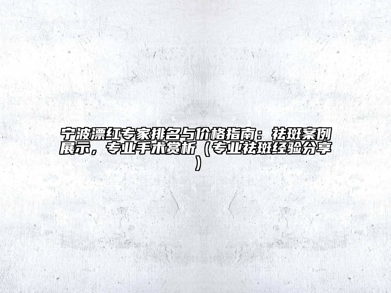 宁波漂红专家排名与价格指南：祛斑案例展示，专业手术赏析（专业祛斑经验分享）