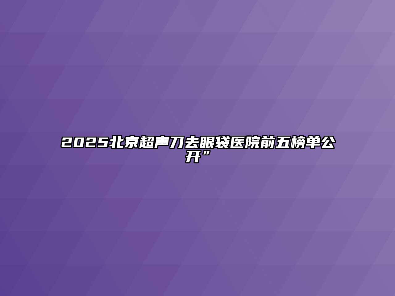 2025北京超声刀去眼袋医院前五榜单公开”