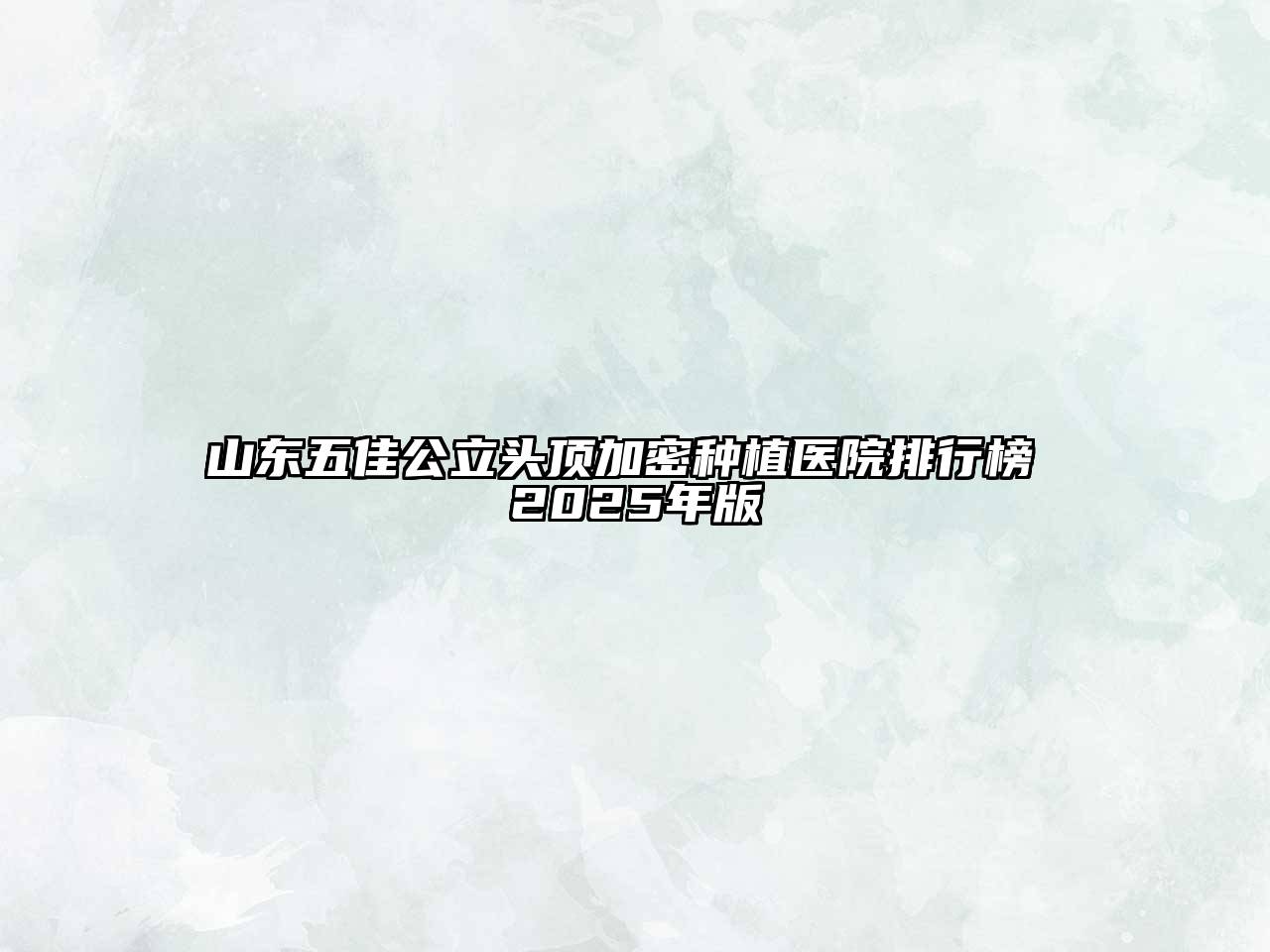 山东五佳公立头顶加密种植医院排行榜 2025年版