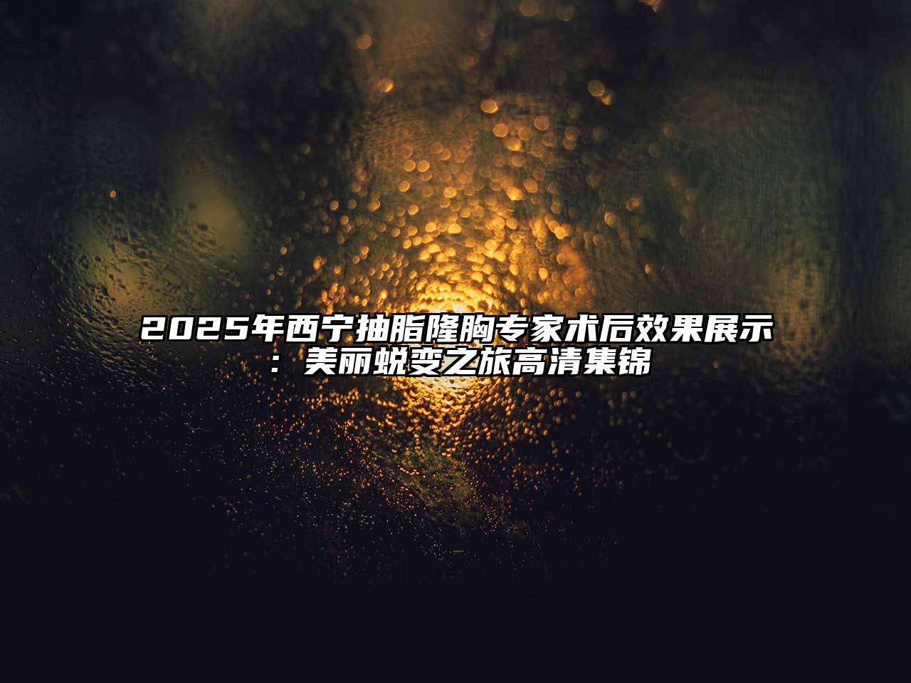 2025年西宁抽脂隆胸专家术后效果展示：美丽蜕变之旅高清集锦